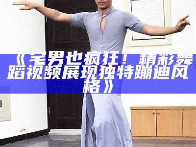 《宅男也疯狂！精彩舞蹈视频展现独有蹦迪风格》