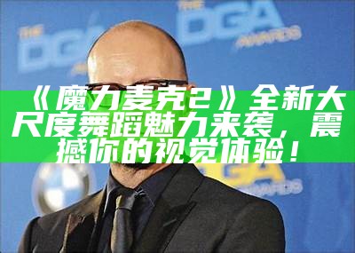 《魔力麦克2》全新大尺度舞蹈魅力来袭，震撼你的视觉体验！