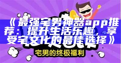 《最强宅男神器app推荐：提升生活乐趣，享受宅文化的最佳选择》