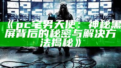 《pc宅男天使：神秘黑屏背后的秘密与解决方法揭秘》