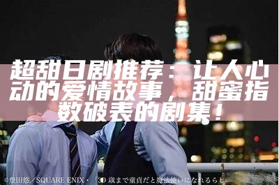 超甜日剧推荐：让人心动的爱情故事，甜蜜指数破表的剧集！