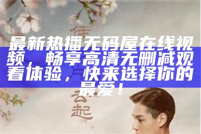 最新热播无码屋在线视频，畅享高清无删减观看体验，快来选择你的最爱！