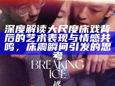 深度解读大尺度床戏背后的艺术表现与情感共鸣，床震瞬间引发的思考