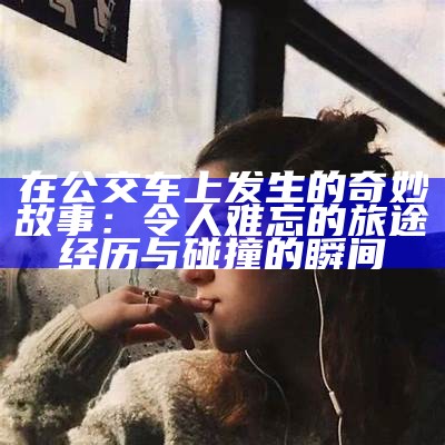 在公交车上发生的奇妙故事：令人难忘的旅途经历与碰撞的瞬间