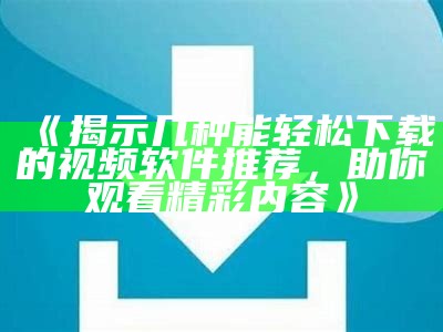 《揭示几种能轻松下载的视频软件推荐，助你观看精彩内容》