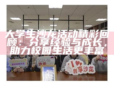 大学生沙龙活动精彩回顾：分享经验与成长，助力校园生活更丰富
