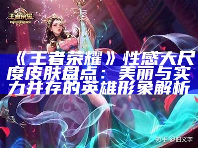 《王者荣耀》性感大尺度皮肤盘点：美丽与实力并存的英雄形象解析