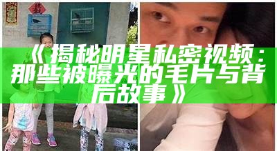 《揭秘明星私密视频：那些被曝光的毛片与背后故事》